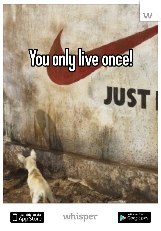 You only live once! 