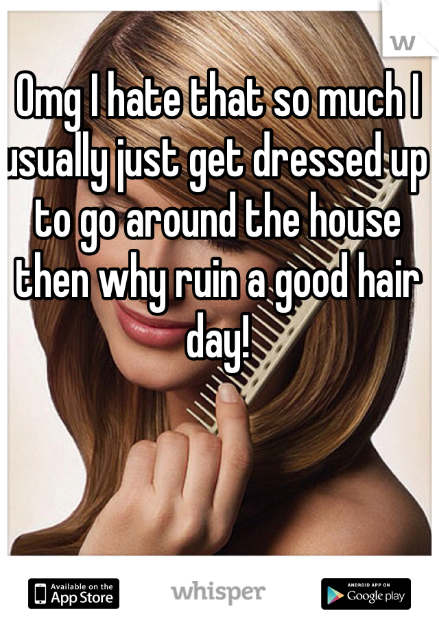 Omg I hate that so much I usually just get dressed up to go around the house then why ruin a good hair day!