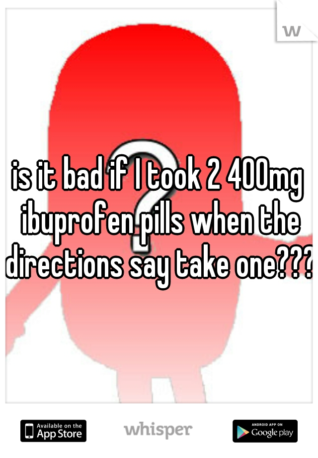 is it bad if I took 2 400mg ibuprofen pills when the directions say take one???