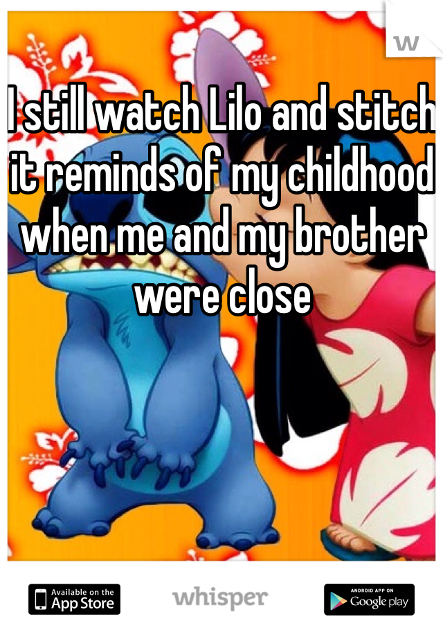 I still watch Lilo and stitch it reminds of my childhood when me and my brother were close 