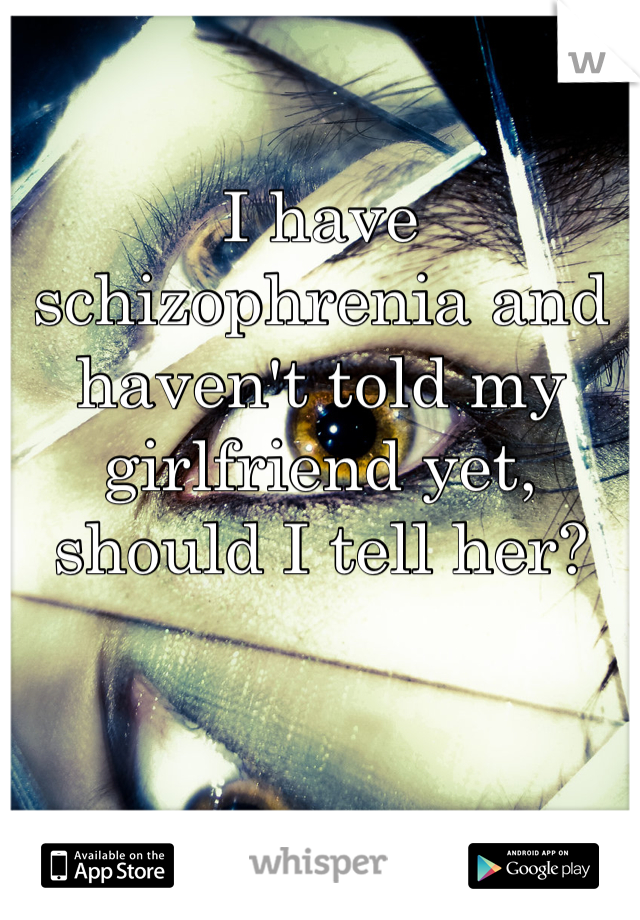 I have schizophrenia and haven't told my girlfriend yet, should I tell her?