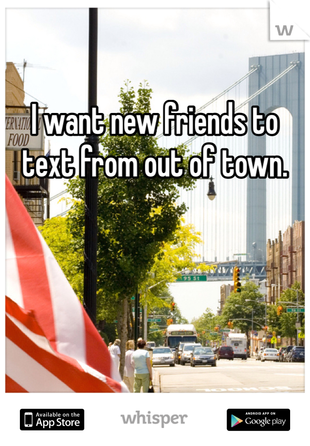 I want new friends to text from out of town. 