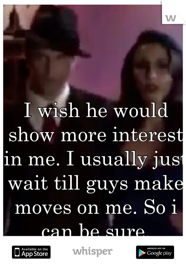 I wish he would show more interest in me. I usually just wait till guys make moves on me. So i can be sure. 