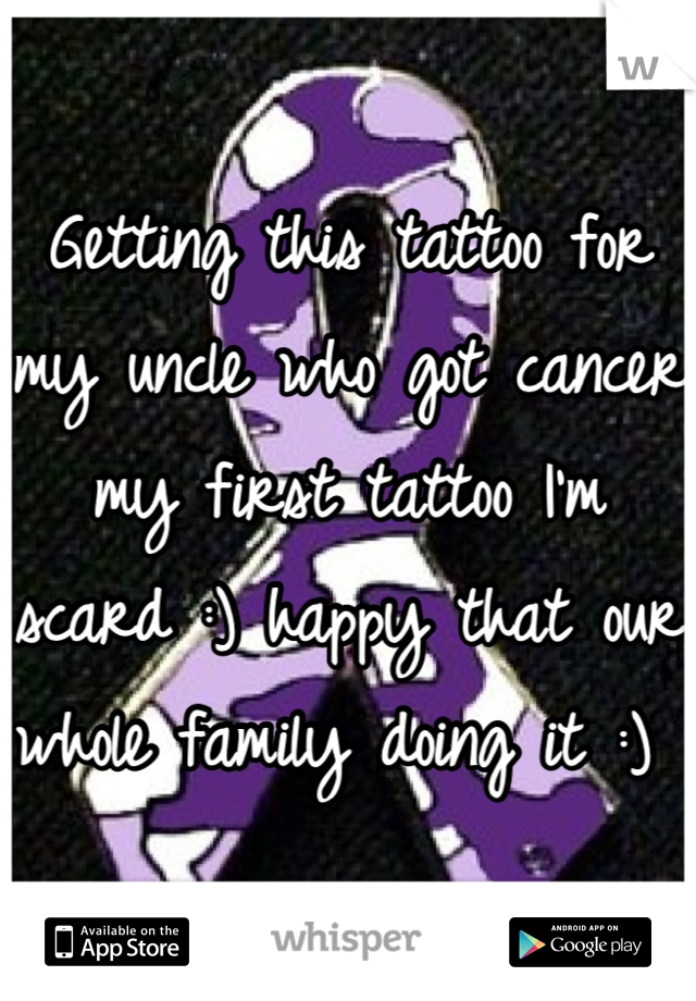 Getting this tattoo for my uncle who got cancer my first tattoo I'm scard :) happy that our whole family doing it :) 