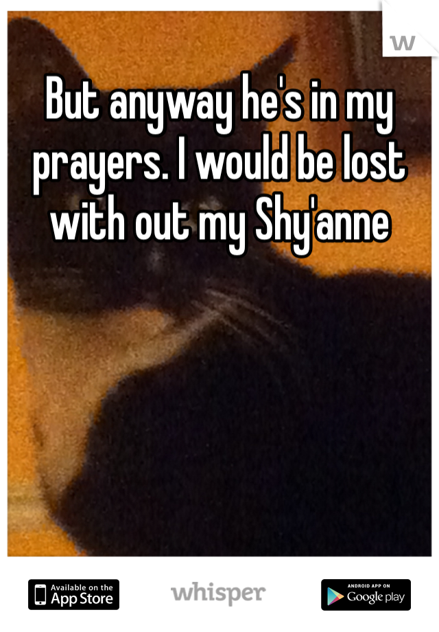 But anyway he's in my prayers. I would be lost with out my Shy'anne 