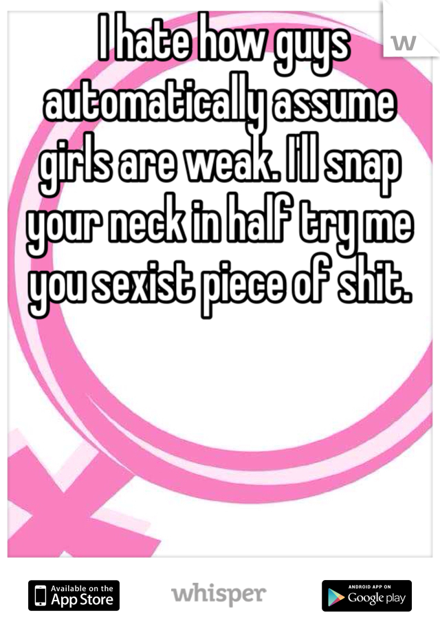  I hate how guys automatically assume girls are weak. I'll snap your neck in half try me you sexist piece of shit. 