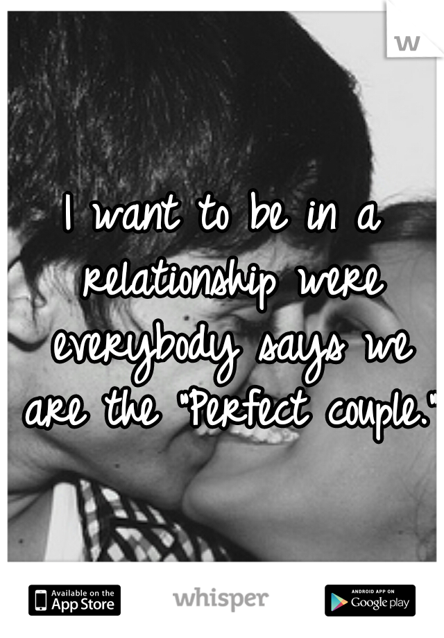 I want to be in a relationship were everybody says we are the "Perfect couple." 