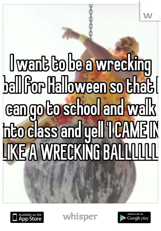 I want to be a wrecking ball for Halloween so that I can go to school and walk into class and yell 'I CAME IN LIKE A WRECKING BALLLLLL'