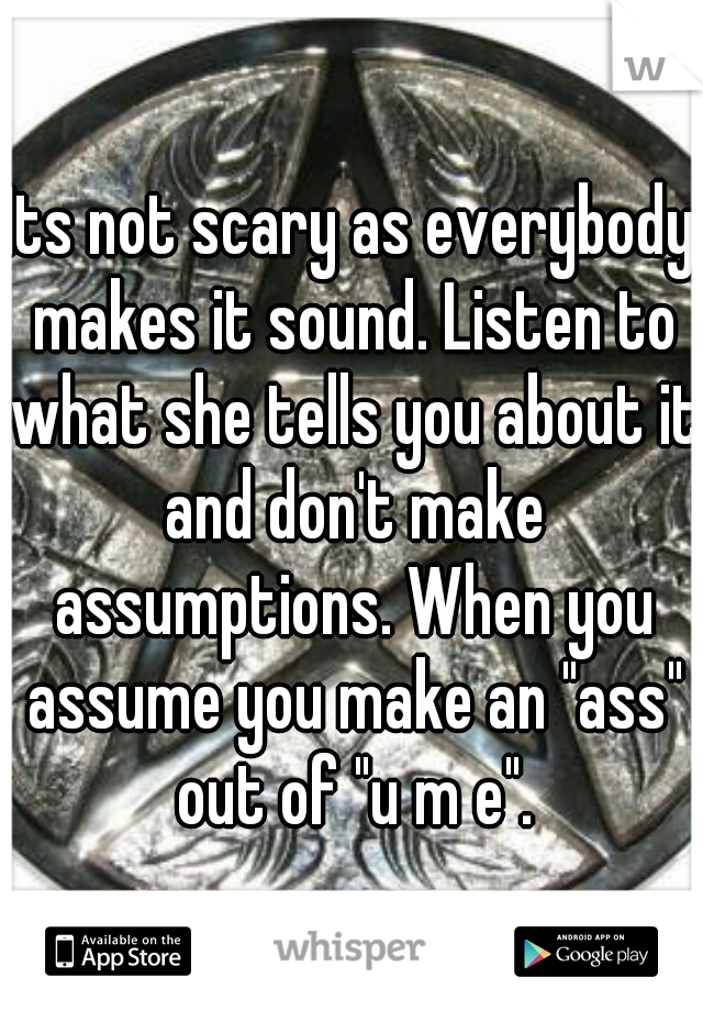 Its not scary as everybody makes it sound. Listen to what she tells you about it and don't make assumptions. When you assume you make an "ass" out of "u m e".