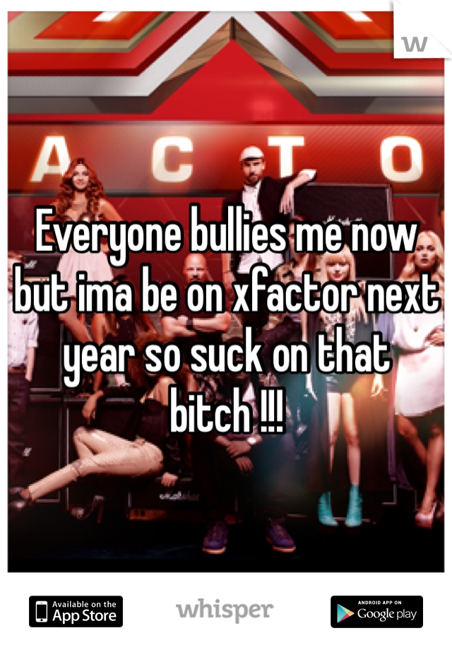 Everyone bullies me now but ima be on xfactor next year so suck on that bitch !!! 