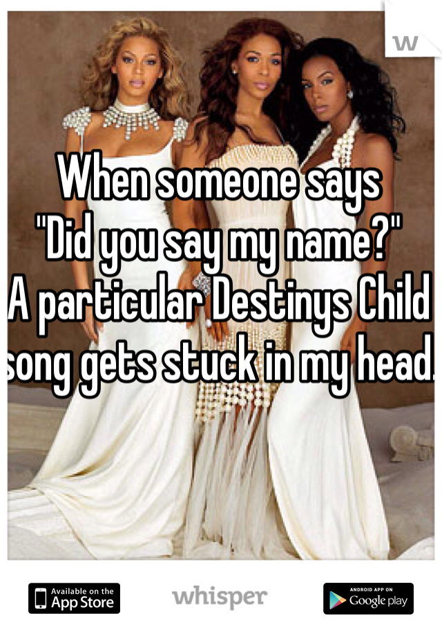 When someone says 
"Did you say my name?"
A particular Destinys Child song gets stuck in my head.