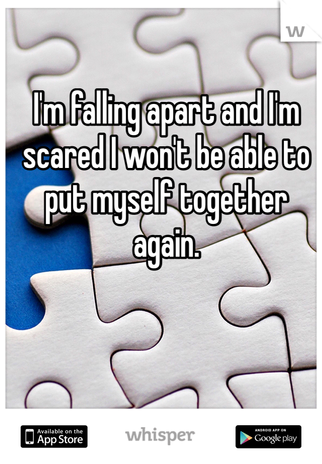 I'm falling apart and I'm scared I won't be able to put myself together again.
