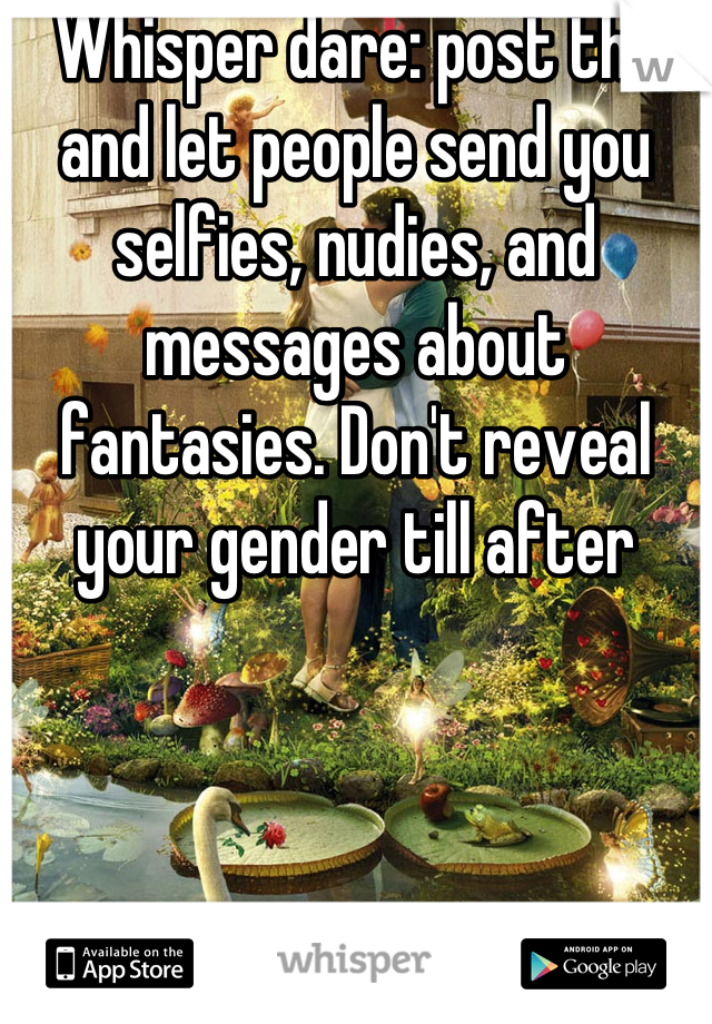  Whisper dare: post this and let people send you selfies, nudies, and messages about fantasies. Don't reveal your gender till after