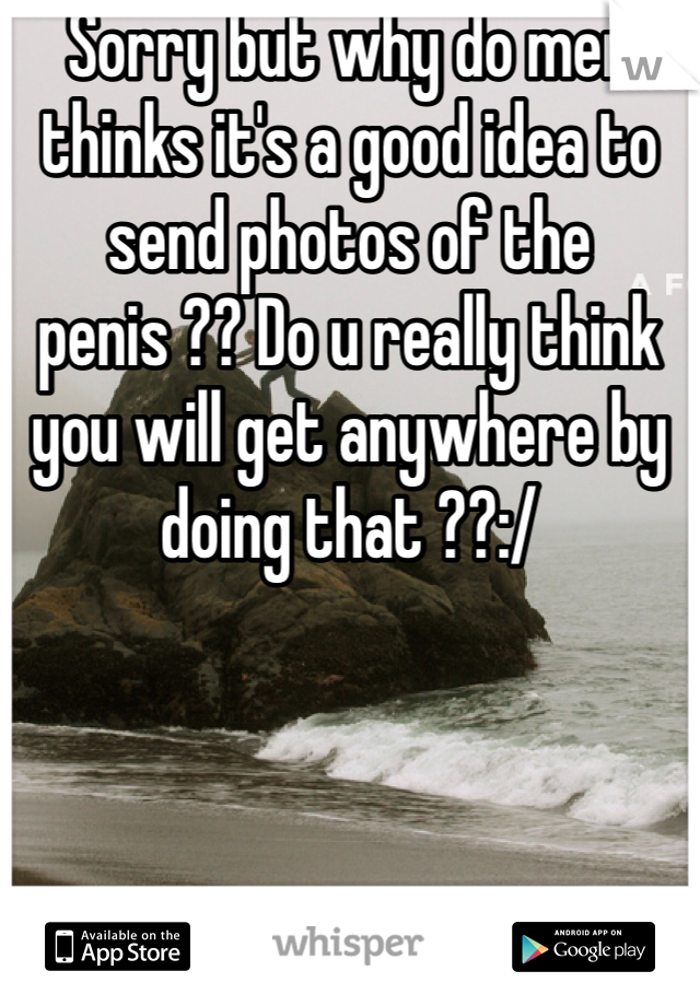 Sorry but why do men thinks it's a good idea to send photos of the penis ?? Do u really think you will get anywhere by doing that ??:/ 