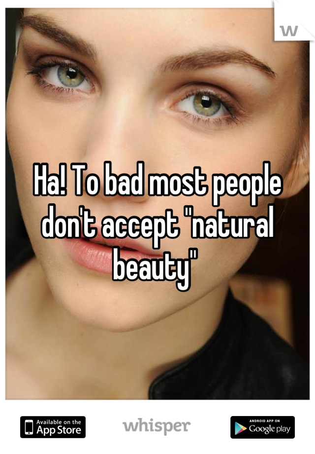 Ha! To bad most people don't accept "natural beauty" 