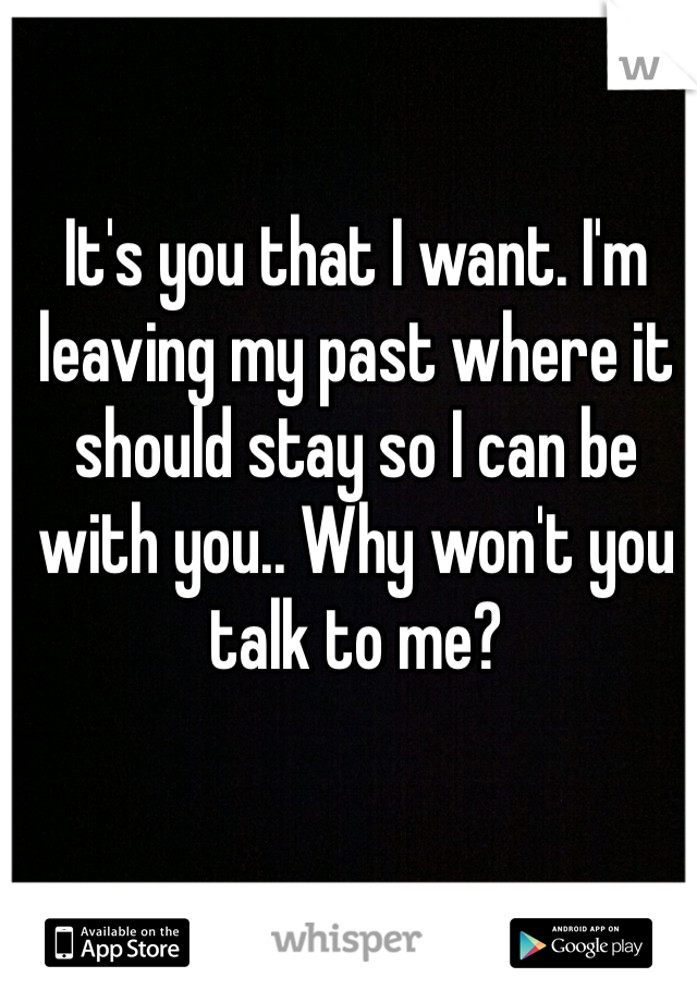 It's you that I want. I'm leaving my past where it should stay so I can be with you.. Why won't you talk to me? 