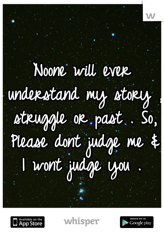 Noone will ever understand my story , struggle or past . So, Please dont judge me & I wont judge you . 