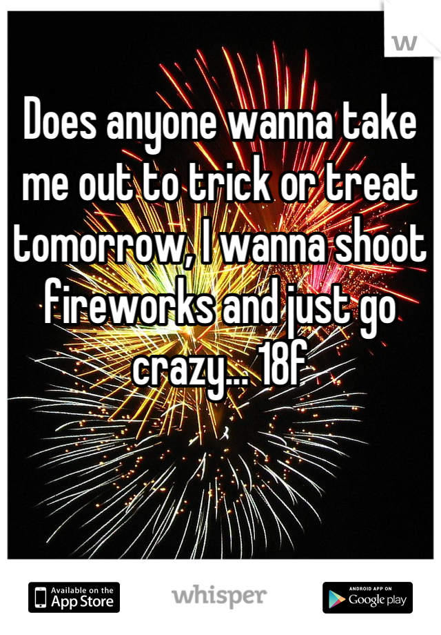 Does anyone wanna take me out to trick or treat tomorrow, I wanna shoot fireworks and just go crazy... 18f