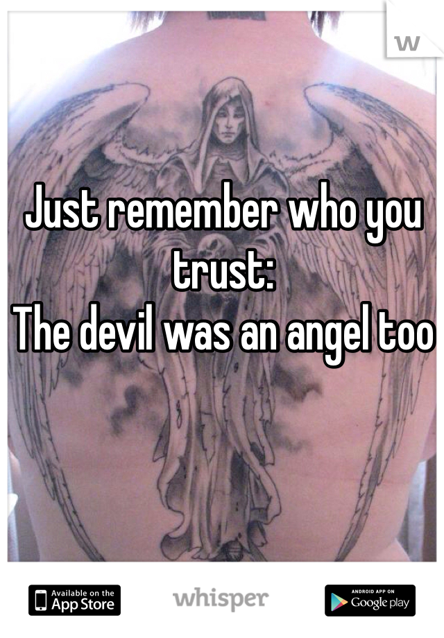 Just remember who you trust:
The devil was an angel too