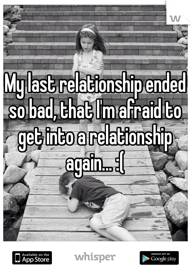 My last relationship ended so bad, that I'm afraid to get into a relationship again... :(