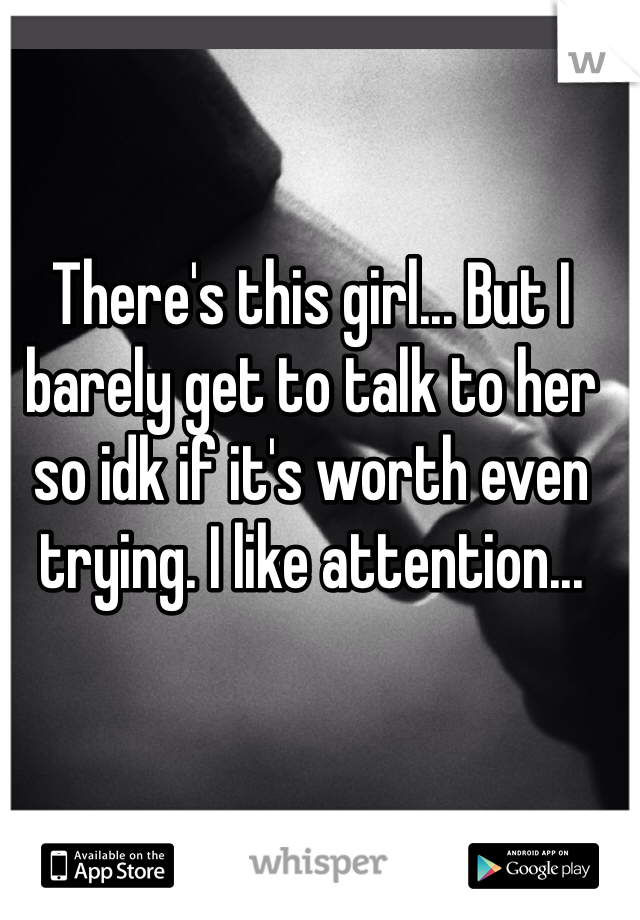 There's this girl... But I barely get to talk to her so idk if it's worth even trying. I like attention...