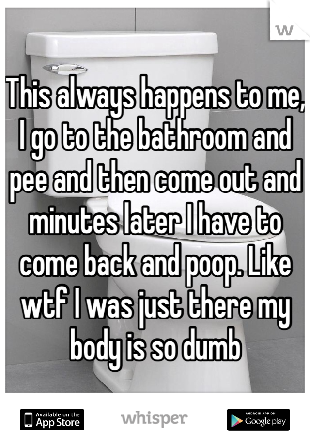 This always happens to me, I go to the bathroom and pee and then come out and minutes later I have to come back and poop. Like wtf I was just there my body is so dumb 