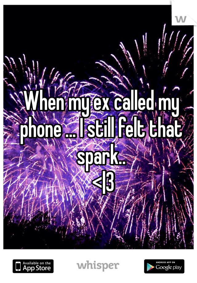 When my ex called my phone ... I still felt that spark..
 <|3