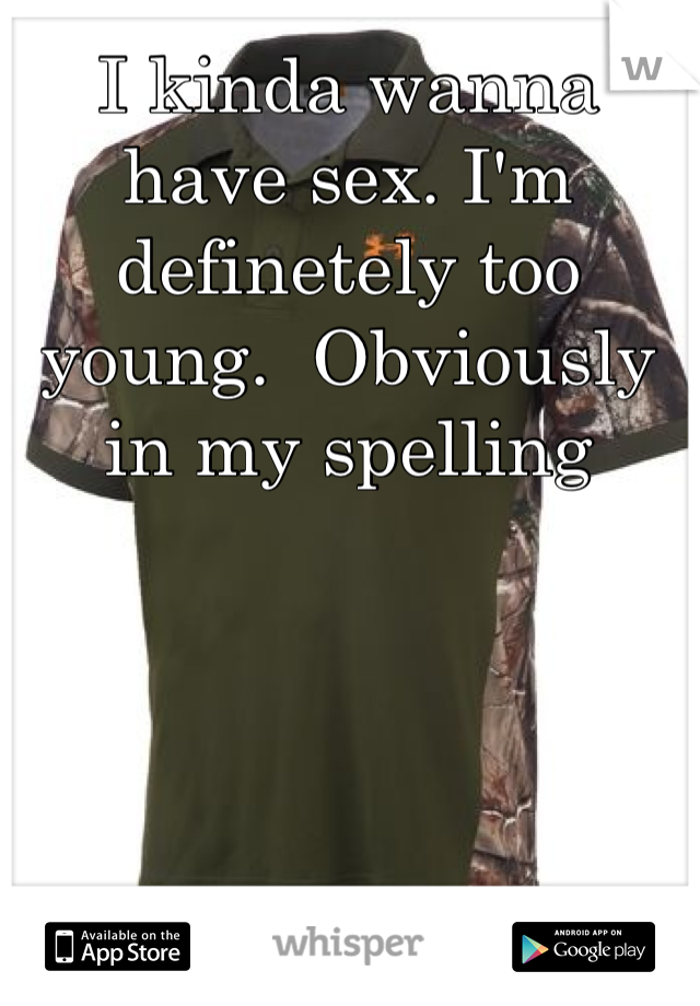 I kinda wanna have sex. I'm definetely too young.  Obviously in my spelling 