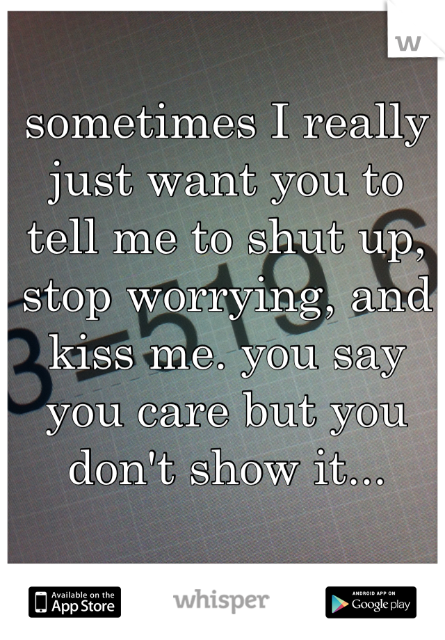 sometimes I really just want you to tell me to shut up, stop worrying, and kiss me. you say you care but you don't show it... 