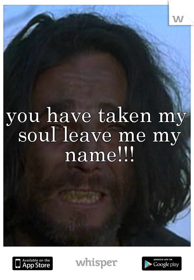 you have taken my soul leave me my name!!!