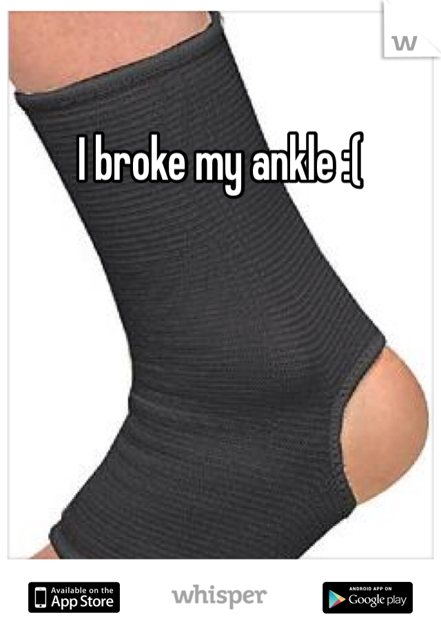 I broke my ankle :(
