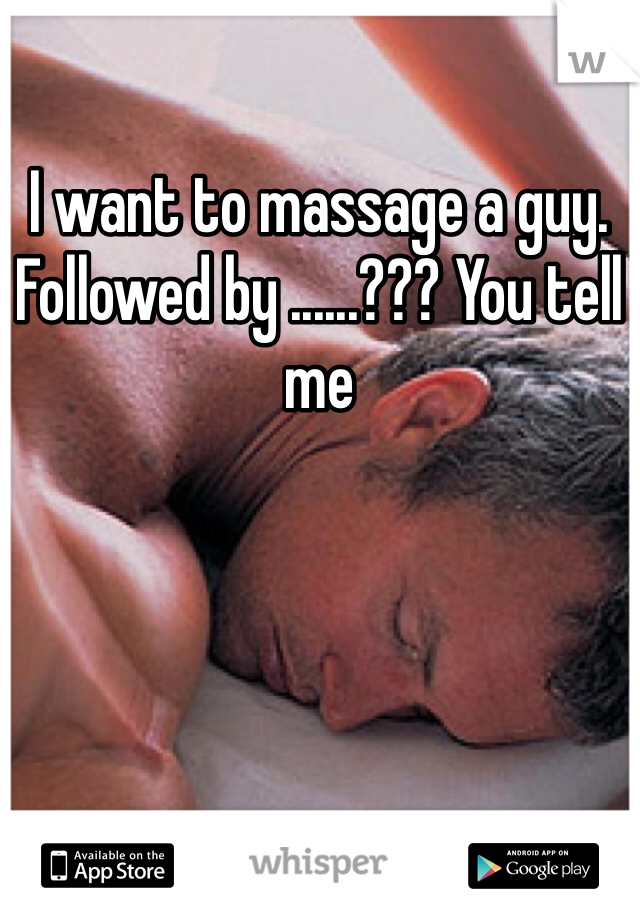 I want to massage a guy. Followed by ......??? You tell me