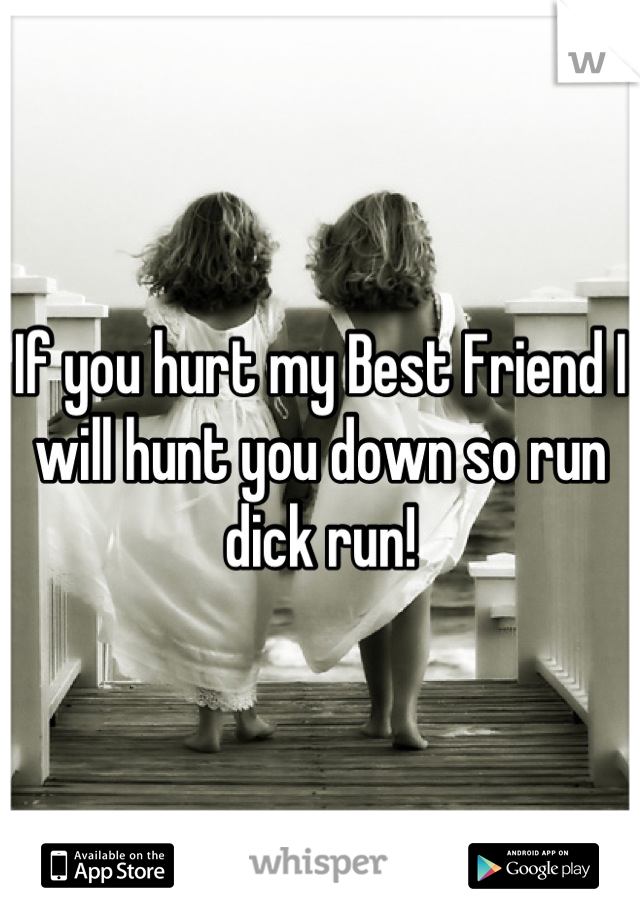 If you hurt my Best Friend I will hunt you down so run dick run!