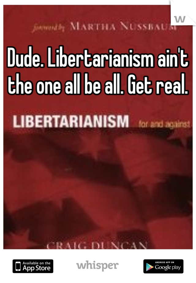 Dude. Libertarianism ain't the one all be all. Get real. 