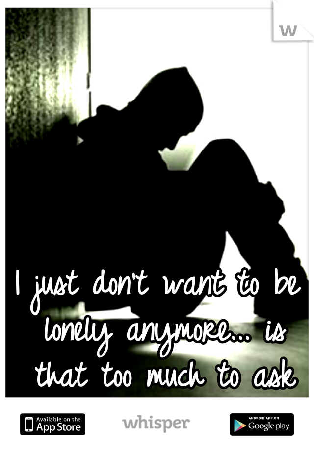 I just don't want to be lonely anymore... is that too much to ask for? :/