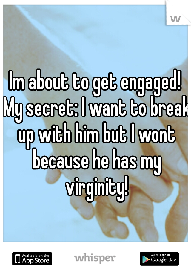 Im about to get engaged! My secret: I want to break up with him but I wont because he has my virginity!