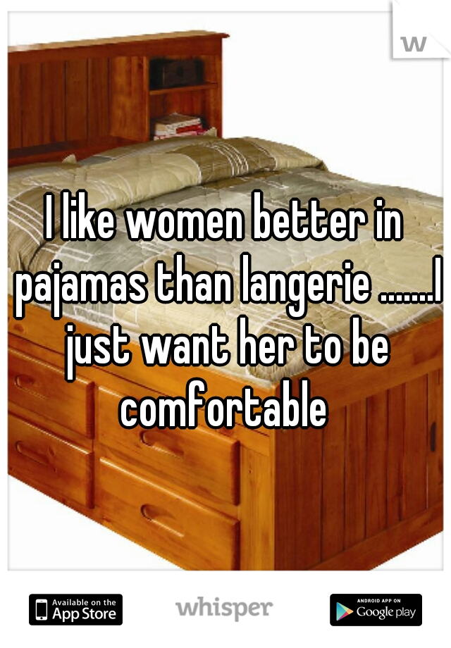 I like women better in pajamas than langerie .......I just want her to be comfortable 