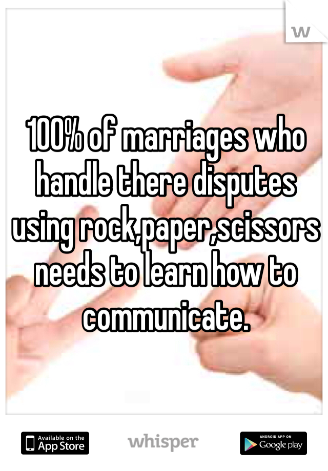 100% of marriages who handle there disputes using rock,paper,scissors needs to learn how to communicate.