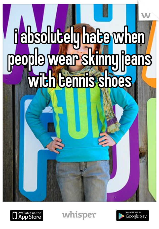 i absolutely hate when people wear skinny jeans with tennis shoes