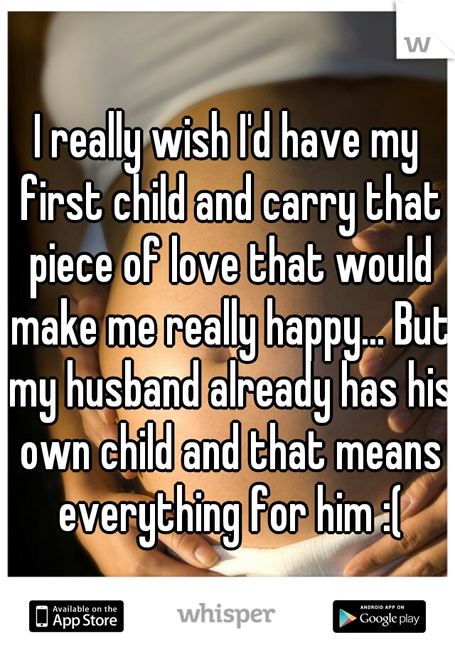 I really wish I'd have my first child and carry that piece of love that would make me really happy... But my husband already has his own child and that means everything for him :(