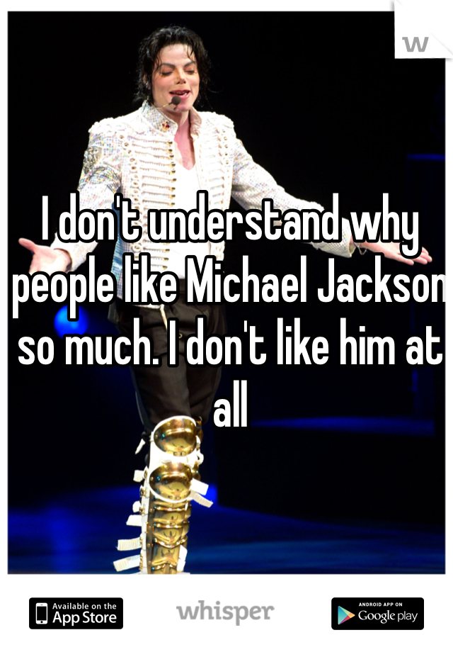 I don't understand why people like Michael Jackson so much. I don't like him at all