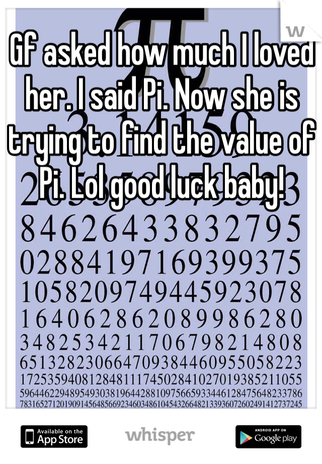 Gf asked how much I loved her. I said Pi. Now she is trying to find the value of Pi. Lol good luck baby!