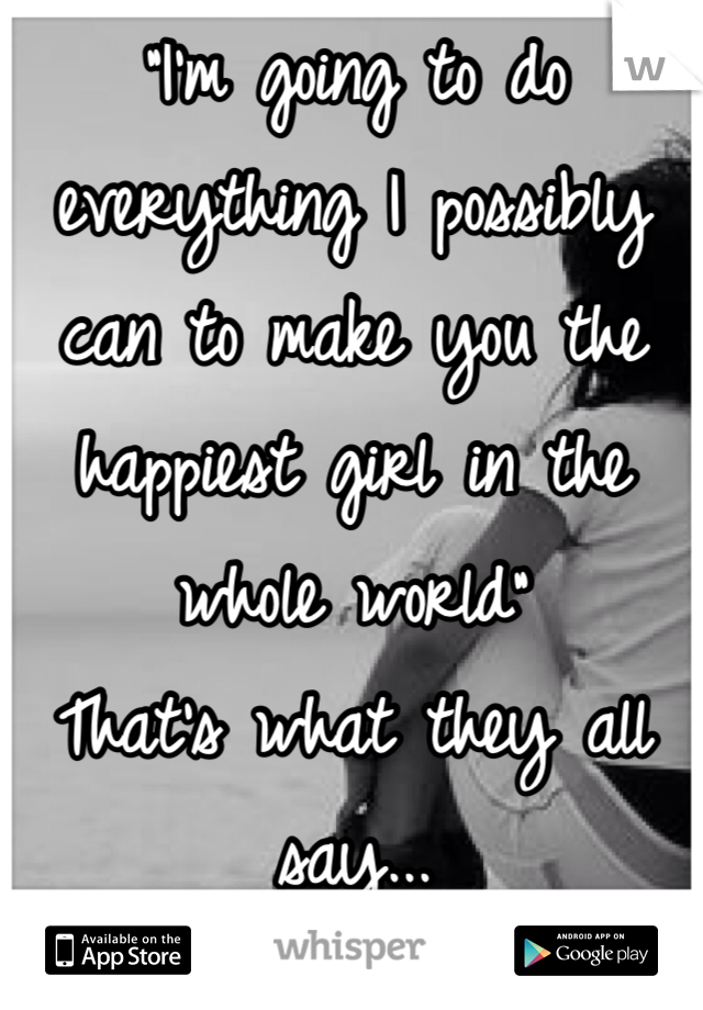 "I'm going to do everything I possibly can to make you the happiest girl in the whole world" 
That's what they all say...