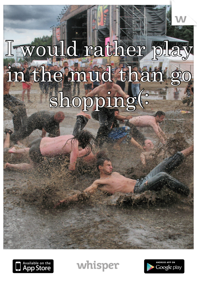 I would rather play in the mud than go shopping(: