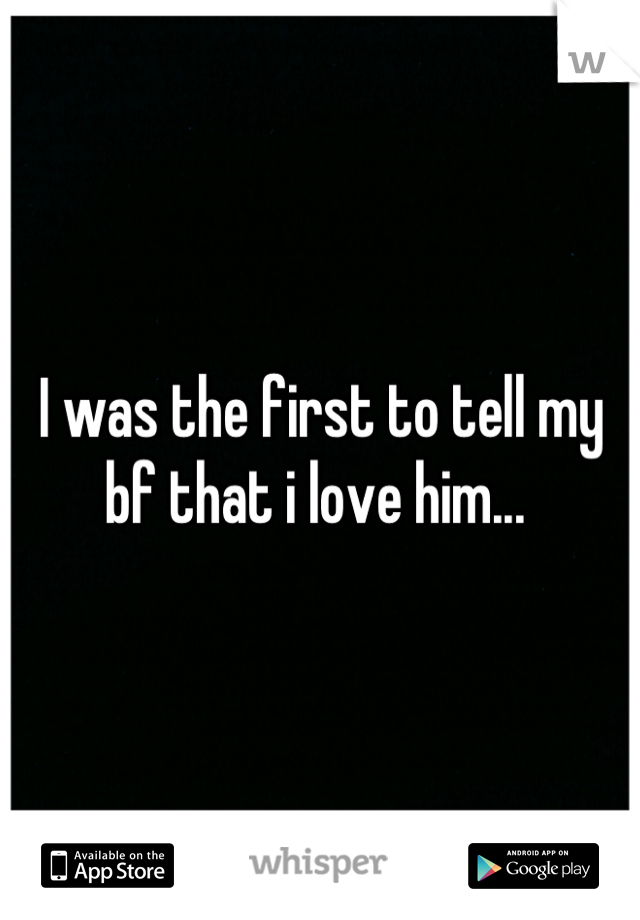 I was the first to tell my bf that i love him... 