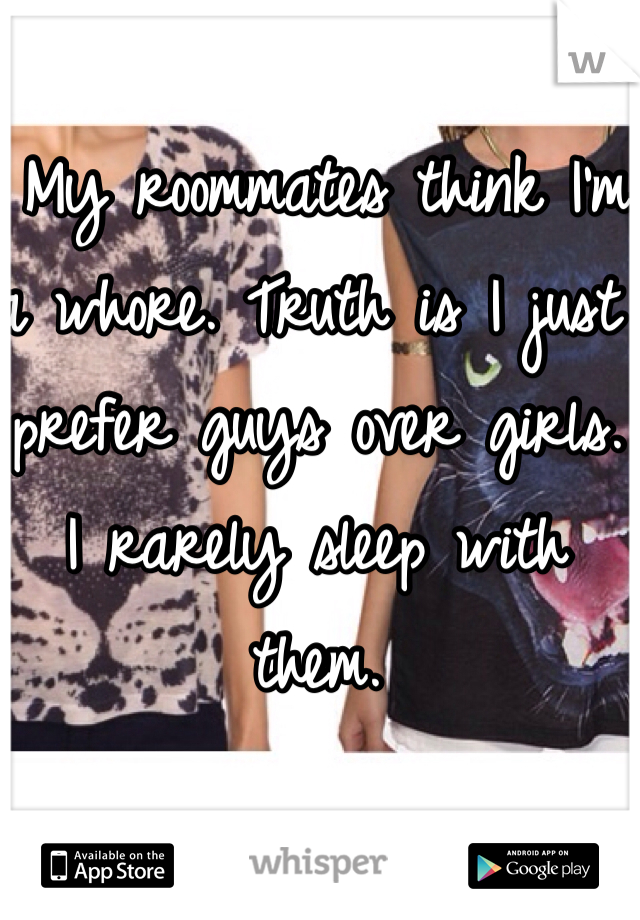  My roommates think I'm a whore. Truth is I just prefer guys over girls. I rarely sleep with them.