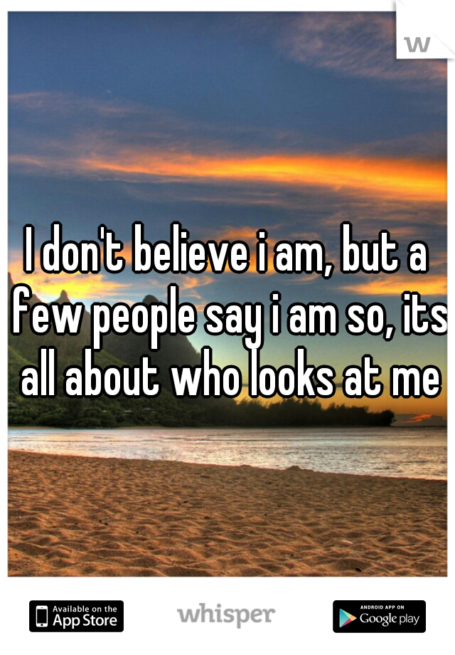 I don't believe i am, but a few people say i am so, its all about who looks at me