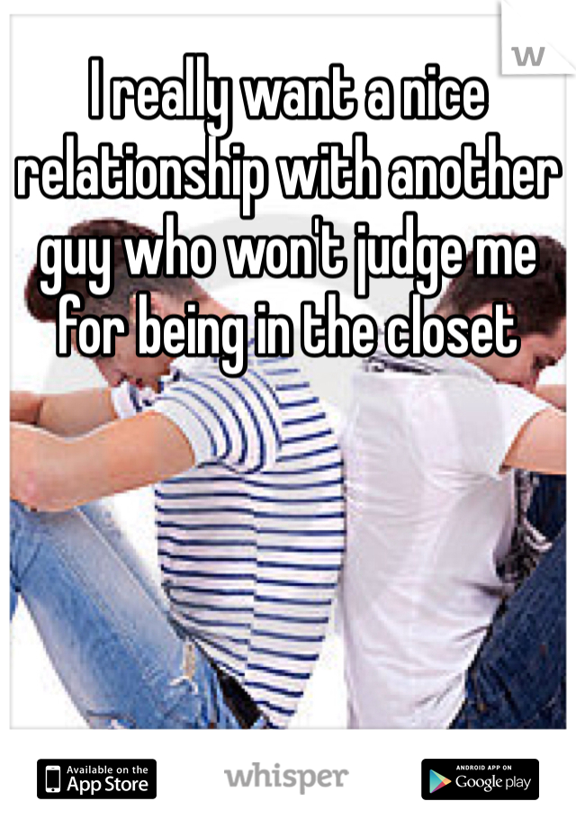 I really want a nice relationship with another guy who won't judge me for being in the closet