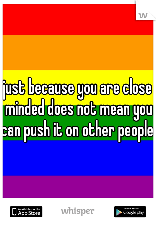 just because you are close minded does not mean you can push it on other people 