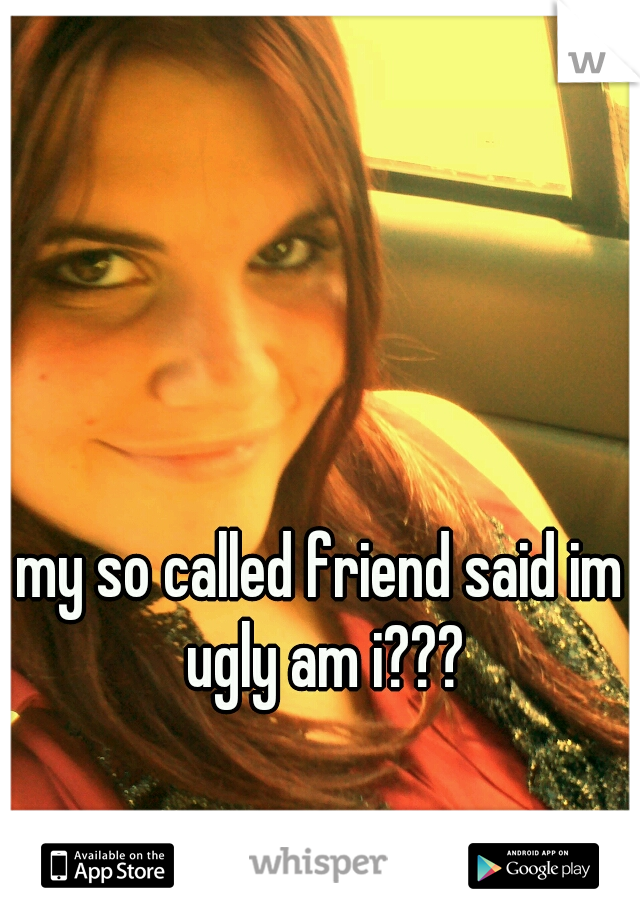 my so called friend said im ugly am i???